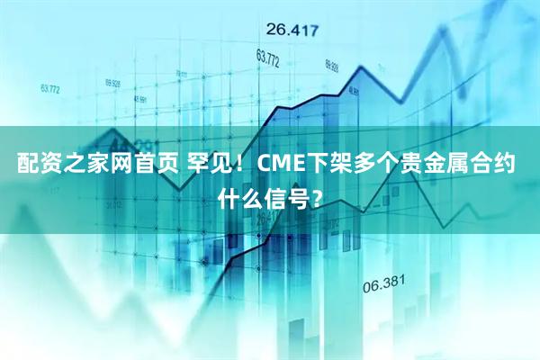 配资之家网首页 罕见！CME下架多个贵金属合约 什么信号？