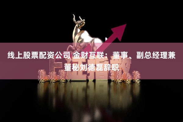 线上股票配资公司 金财互联：董事、副总经理兼董秘刘德磊辞职