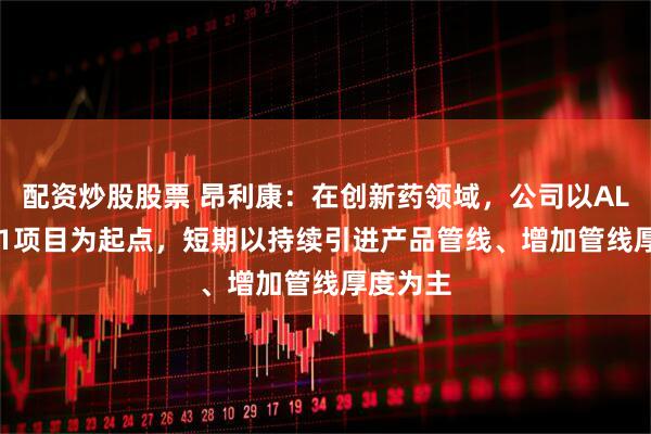 配资炒股股票 昂利康：在创新药领域，公司以ALK-N001项目为起点，短期以持续引进产品管线、增加管线厚度为主