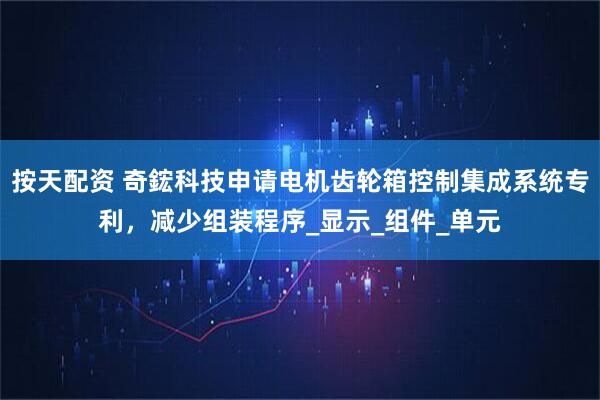 按天配资 奇鋐科技申请电机齿轮箱控制集成系统专利，减少组装程序_显示_组件_单元