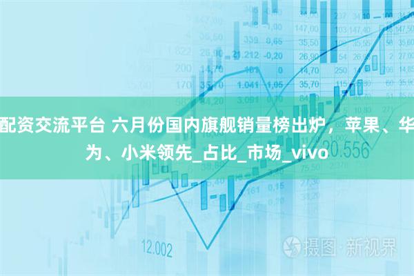配资交流平台 六月份国内旗舰销量榜出炉，苹果、华为、小米领先_占比_市场_vivo