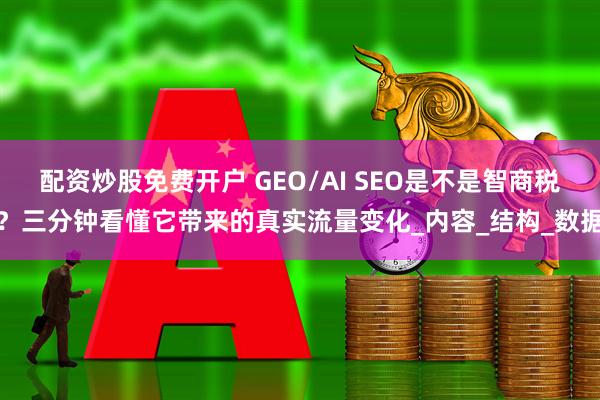 配资炒股免费开户 GEO/AI SEO是不是智商税？三分钟看懂它带来的真实流量变化_内容_结构_数据