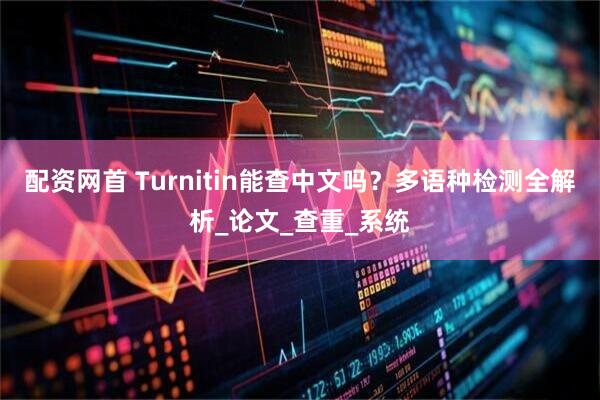 配资网首 Turnitin能查中文吗？多语种检测全解析_论文_查重_系统