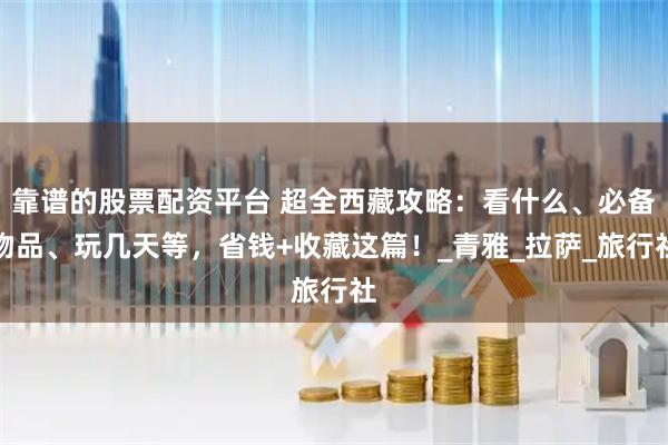 靠谱的股票配资平台 超全西藏攻略：看什么、必备物品、玩几天等，省钱+收藏这篇！_青雅_拉萨_旅行社
