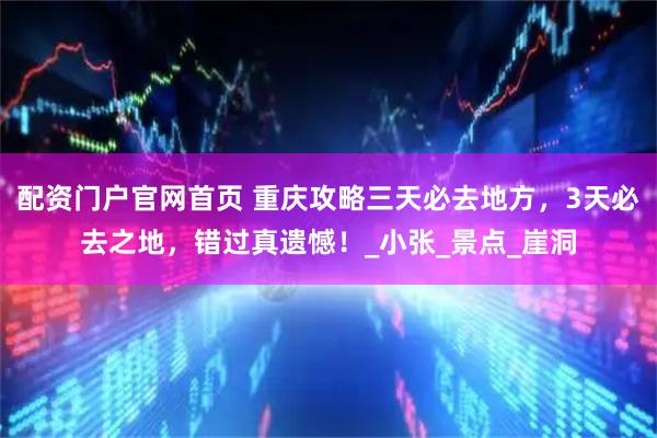 配资门户官网首页 重庆攻略三天必去地方，3天必去之地，错过真遗憾！_小张_景点_崖洞