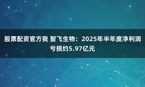 股票配资官方我 智飞生物：2025年半年度净利润亏损约5.97亿元
