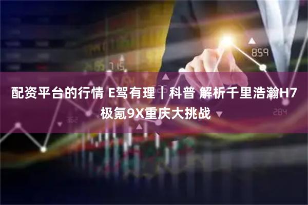 配资平台的行情 E驾有理｜科普 解析千里浩瀚H7 极氪9X重庆大挑战