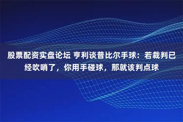 股票配资实盘论坛 亨利谈普比尔手球：若裁判已经吹哨了，你用手碰球，那就该判点球