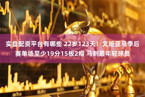 实盘配资平台有哪些 22岁123天！文班亚马季后赛单场至少19分15板2帽 马刺最年轻球员